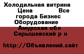 Холодильная витрина !!! › Цена ­ 30 000 - Все города Бизнес » Оборудование   . Амурская обл.,Серышевский р-н